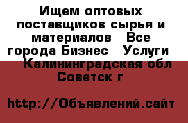 Ищем оптовых поставщиков сырья и материалов - Все города Бизнес » Услуги   . Калининградская обл.,Советск г.